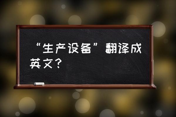 形容生产线的词语英文 “生产设备”翻译成英文？