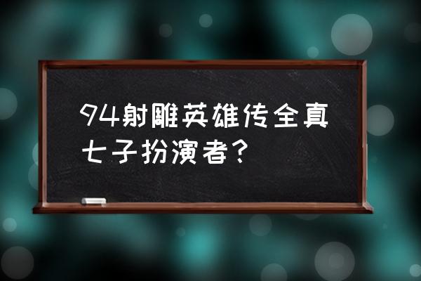 94版射雕英雄传演员表 94射雕英雄传全真七子扮演者？