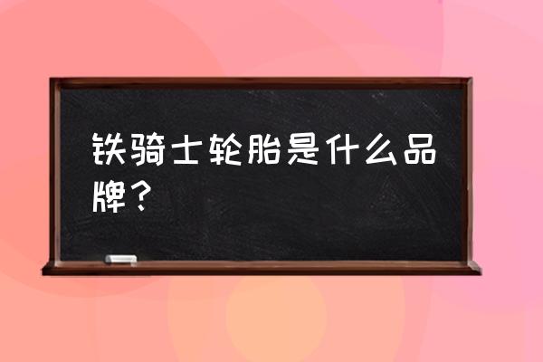 无敌铁骑士 铁骑士轮胎是什么品牌？