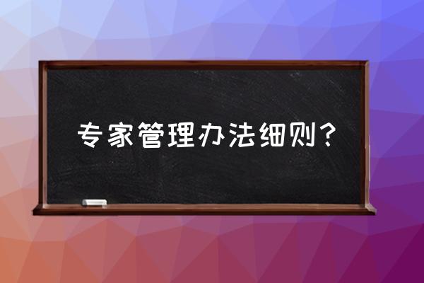 《升级专家》 专家管理办法细则？