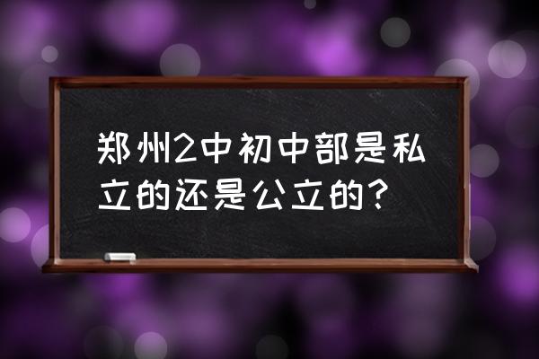 郑州市第二中学位置 郑州2中初中部是私立的还是公立的？