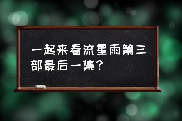 一起来看流星雨3第三部 一起来看流星雨第三部最后一集？