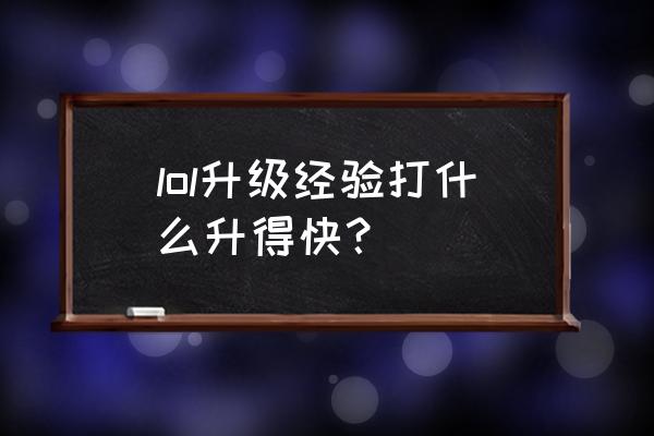 lol打什么升级快 lol升级经验打什么升得快？