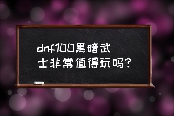 dnf黑暗武士厉害吗 dnf100黑暗武士非常值得玩吗？