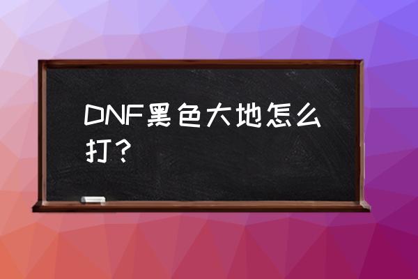 dnf召唤打黑色大地 DNF黑色大地怎么打？