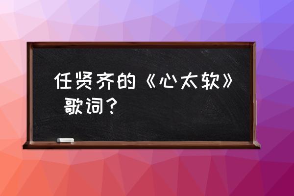 心太软任贤齐刘宇宁 任贤齐的《心太软》 歌词？