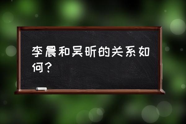 徐海乔吴昕最新消息 李晨和吴昕的关系如何？