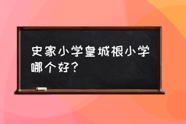 史家小学为什么这么有名 史家小学皇城根小学哪个好？