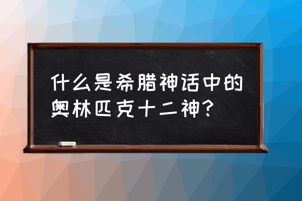 奥林帕斯山神话 什么是希腊神话中的奥林匹克十二神？