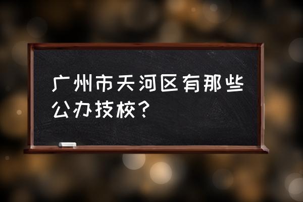 广州电大达德分校地址 广州市天河区有那些公办技校？