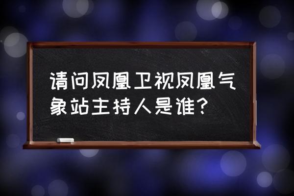 凤凰气象站最新 请问凤凰卫视凤凰气象站主持人是谁？