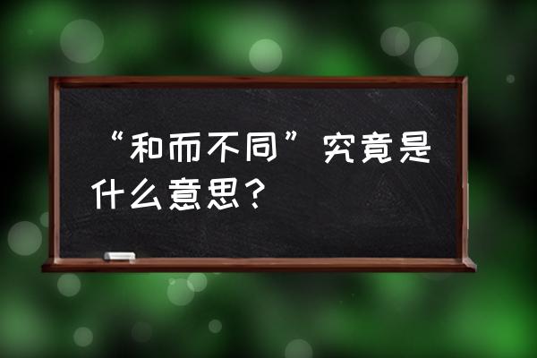 和而不同 同而不和 “和而不同”究竟是什么意思？