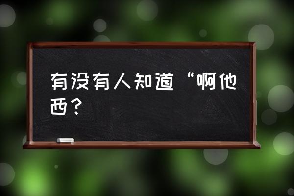 阿加西是什么梗 有没有人知道“啊他西？