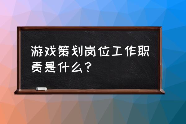 游戏策划的工作内容和职责 游戏策划岗位工作职责是什么？