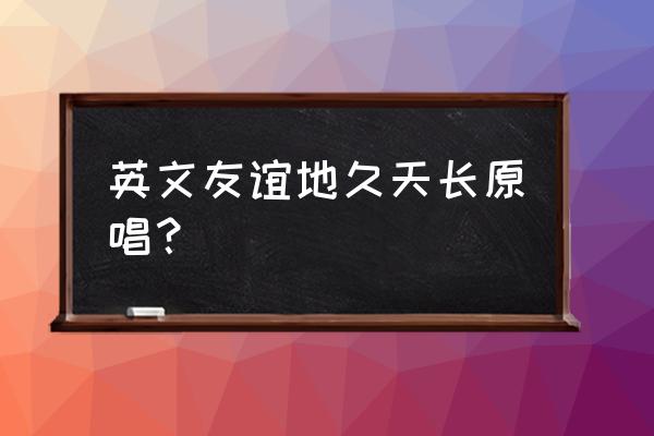 友谊天长地久英文背景 英文友谊地久天长原唱？