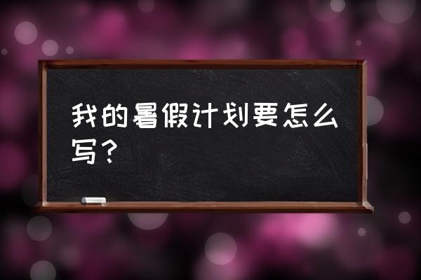 给自己制定一个暑假计划 我的暑假计划要怎么写？