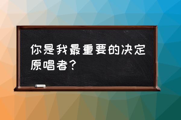 最重要的决定创作背景 你是我最重要的决定原唱者？