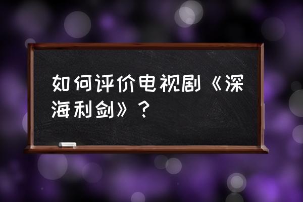 深海利剑男主角叫什么名字 如何评价电视剧《深海利剑》？