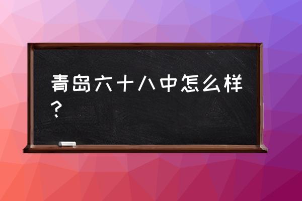 青岛六十八中 青岛六十八中怎么样？