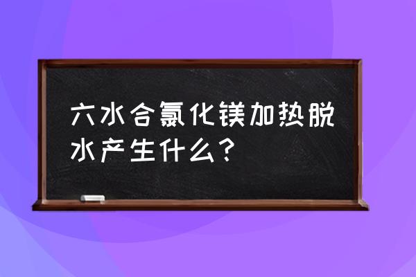 六水氯化镁分解 六水合氯化镁加热脱水产生什么？