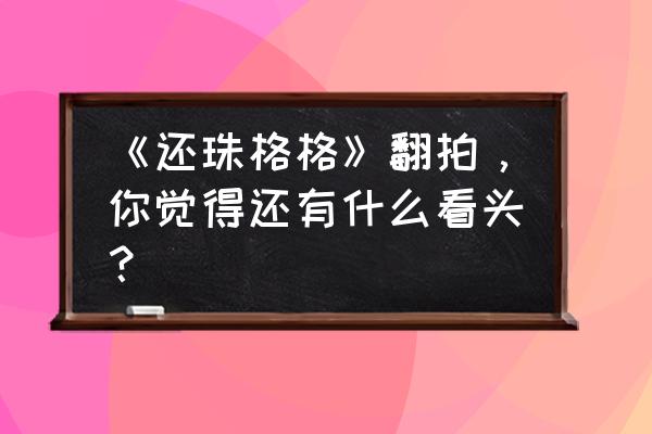 还珠格格翻拍真的吗 《还珠格格》翻拍，你觉得还有什么看头？