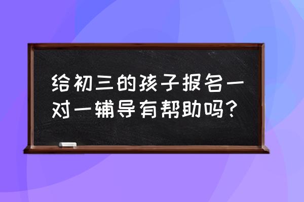 初中一对一有用吗 给初三的孩子报名一对一辅导有帮助吗？