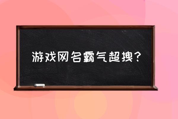 好听游戏名字霸气点的 游戏网名霸气超拽？