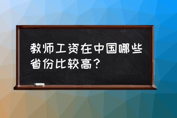 2020年教师工资表 教师工资在中国哪些省份比较高？