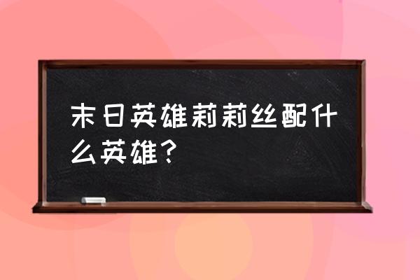 末日游戏分身 末日英雄莉莉丝配什么英雄？