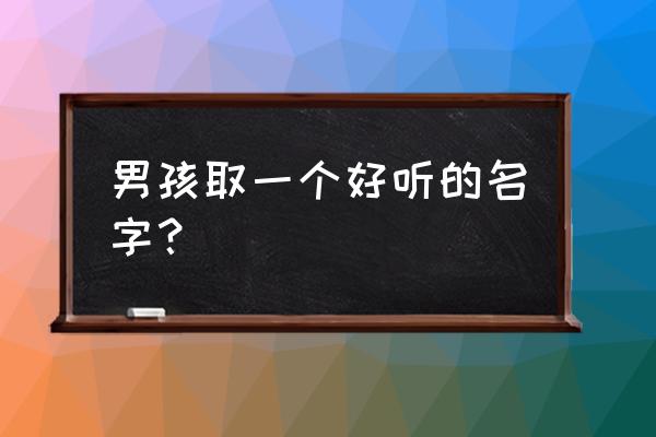 独特好听的男孩名字 男孩取一个好听的名字？