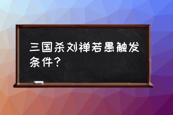 刘禅 三国杀 角色 三国杀刘禅若愚触发条件？