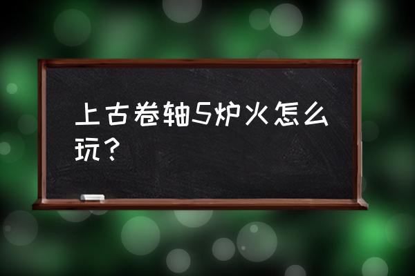 上古卷轴5炉火怎么触发 上古卷轴5炉火怎么玩？