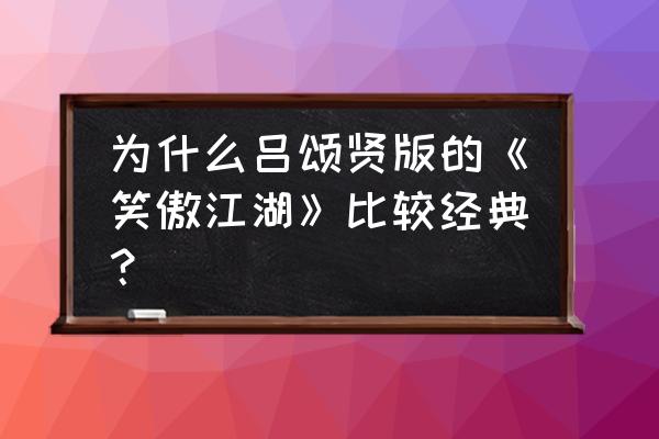 吕颂贤版《笑傲江湖》 为什么吕颂贤版的《笑傲江湖》比较经典？