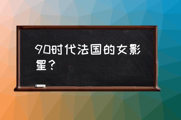 法国影后朱丽叶比诺什 90时代法国的女影星？