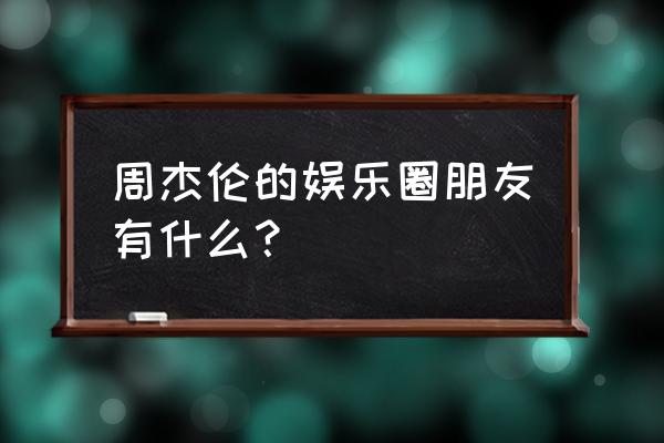 李晨主持人和周杰伦 周杰伦的娱乐圈朋友有什么？