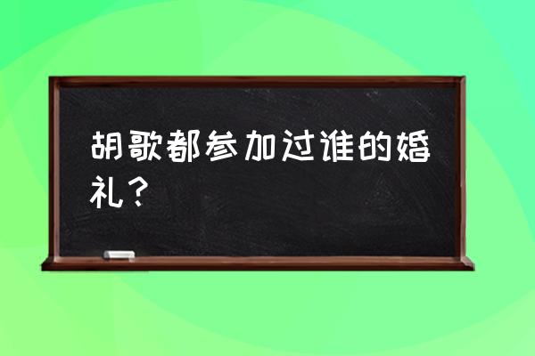 袁弘张歆艺婚礼全程 胡歌都参加过谁的婚礼？