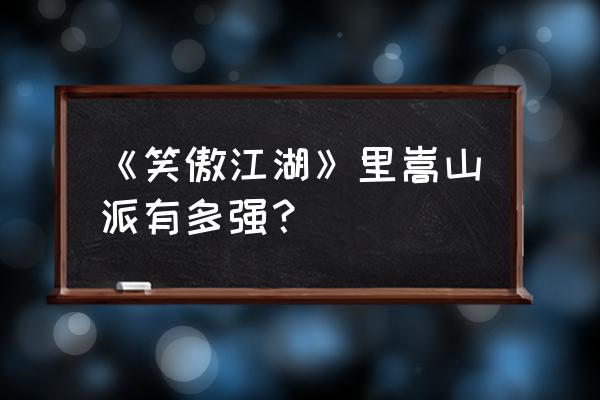 笑傲之嵩山冰神 《笑傲江湖》里嵩山派有多强？