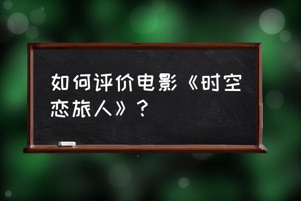 《时空恋旅人》完整版 如何评价电影《时空恋旅人》？