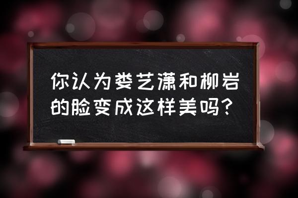 娄艺潇整容后的样子 你认为娄艺潇和柳岩的脸变成这样美吗？