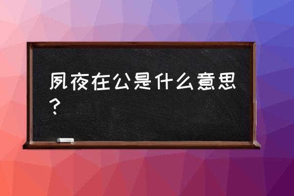 夙夜在公蚂蚁庄园 夙夜在公是什么意思？