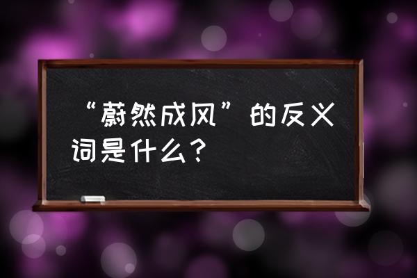 蔚然成风什么意思解释一下 “蔚然成风”的反义词是什么？