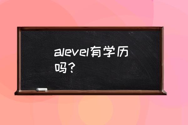 英国的高级文化文凭 alevel有学历吗？