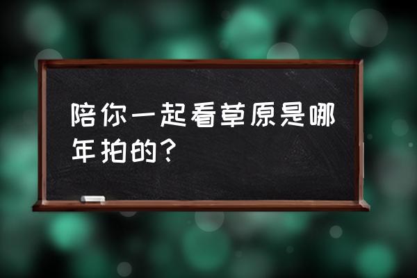 月亮的陪你看草原 陪你一起看草原是哪年拍的？