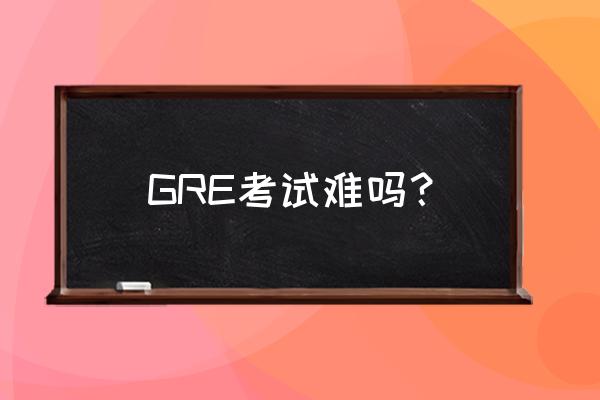 托福和gre哪个更难 GRE考试难吗？