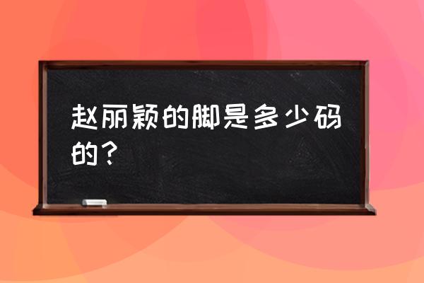 赵丽颖的脚 赵丽颖的脚是多少码的？