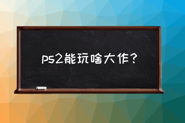 ps2游戏机能玩什么游戏 ps2能玩啥大作？