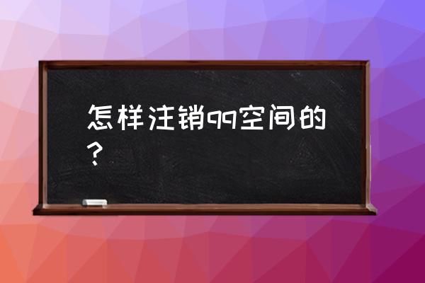 qq空间怎么注销掉 怎样注销qq空间的？