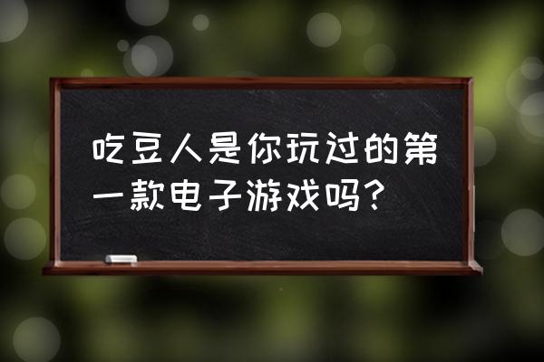 吃豆子游戏叫什么 吃豆人是你玩过的第一款电子游戏吗？