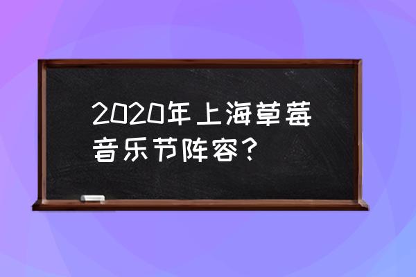 2020年上海演唱会安排 2020年上海草莓音乐节阵容？