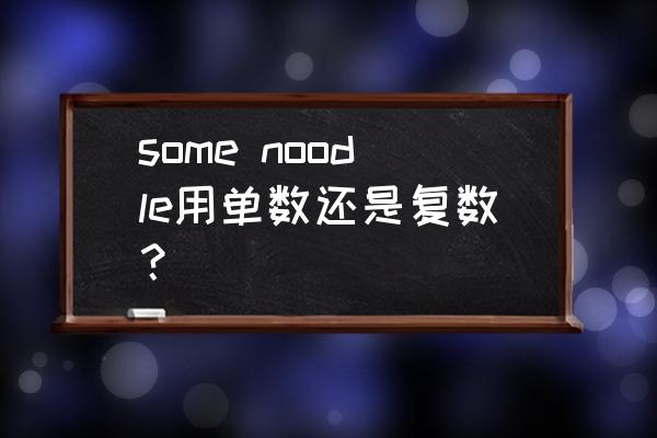 noodle和rice是可数 some noodle用单数还是复数？